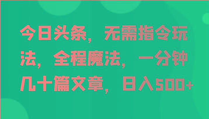 今日头条，无需指令玩法，全程魔法，一分钟几十篇文章，日入500+K叔网赚资源-网赚项目-副业赚钱-互联网创业-资源整合K叔网赚资源