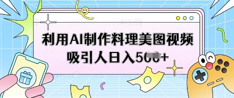 利用AI制作料理美图视频吸引人日入5张K叔网赚资源-网赚项目-副业赚钱-互联网创业-资源整合K叔网赚资源