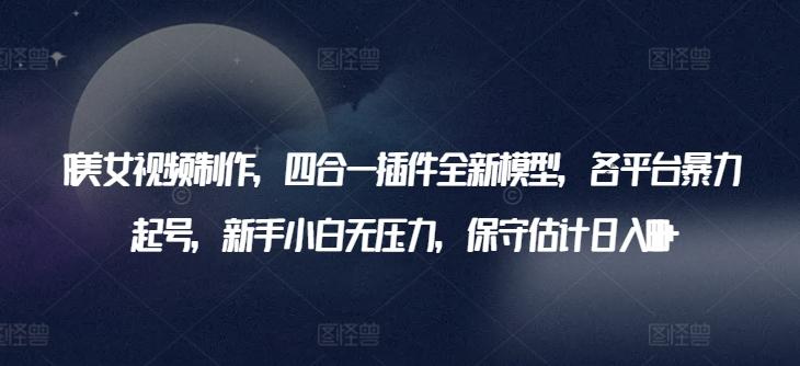 AI美女视频制作，四合一插件全新模型，各平台暴力起号，新手小白无压力，保守估计日入600+【揭秘】K叔网赚资源-网赚项目-副业赚钱-互联网创业-资源整合K叔网赚资源