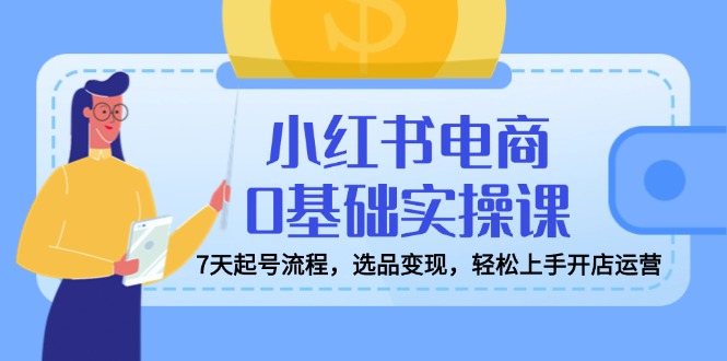 小红书电商0基础实操课，7天起号流程，选品变现，轻松上手开店运营K叔网赚资源-网赚项目-副业赚钱-互联网创业-资源整合K叔网赚资源