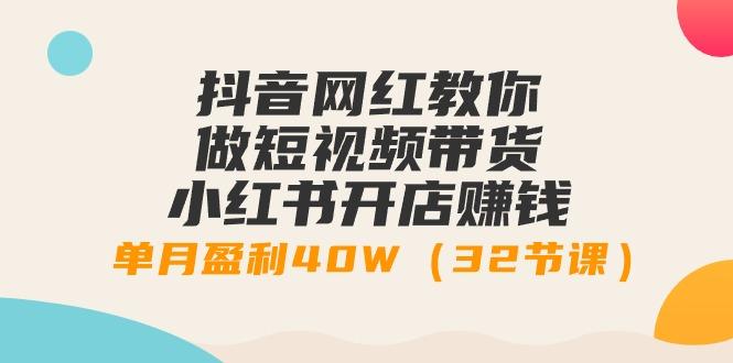 抖音网红教你做短视频带货+小红书开店赚钱，单月盈利40W(32节课)K叔网赚资源-网赚项目-副业赚钱-互联网创业-资源整合K叔网赚资源