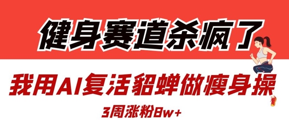 健身赛道杀疯了？我用AI复活貂蝉做瘦身操，3周涨粉8WK叔网赚资源-网赚项目-副业赚钱-互联网创业-资源整合K叔网赚资源