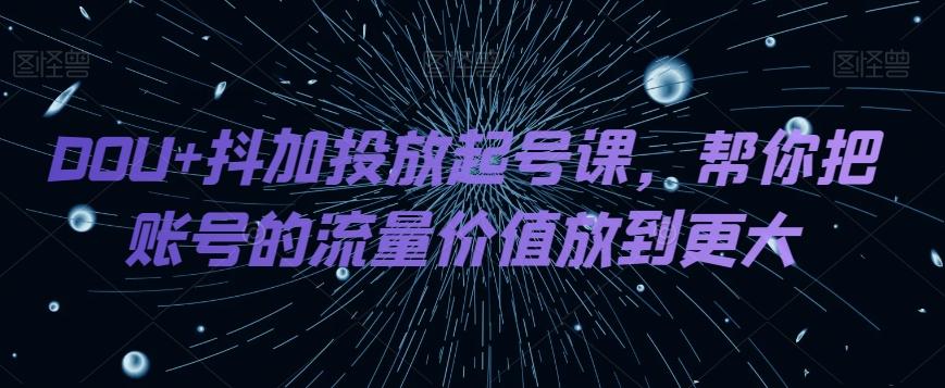 DOU+抖加投放起号课，帮你把账号的流量价值放到更大K叔网赚资源-网赚项目-副业赚钱-互联网创业-资源整合K叔网赚资源