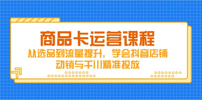商品卡运营课程，从选品到流量提升，学会抖音店铺动销与千川精准投放K叔网赚资源-网赚项目-副业赚钱-互联网创业-资源整合K叔网赚资源