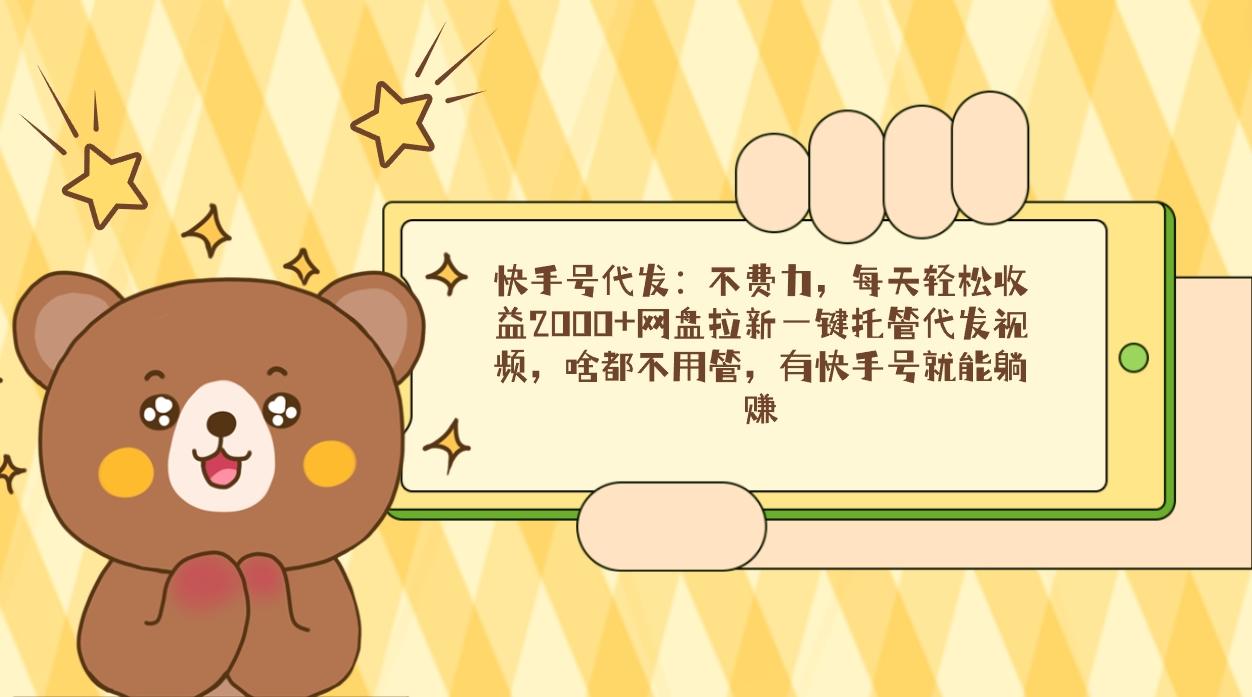 快手号代发：不费力，每天轻松收益2000+网盘拉新一键托管代发视频，啥都…K叔网赚资源-网赚项目-副业赚钱-互联网创业-资源整合K叔网赚资源