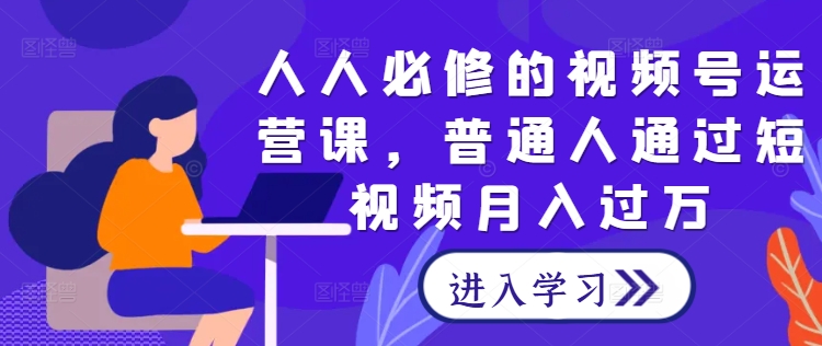 人人必修的视频号运营课，普通人通过短视频月入过万K叔网赚资源-网赚项目-副业赚钱-互联网创业-资源整合K叔网赚资源