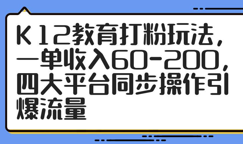 K12教育打粉玩法，一单收入60-200，四大平台同步操作引爆流量K叔网赚资源-网赚项目-副业赚钱-互联网创业-资源整合K叔网赚资源