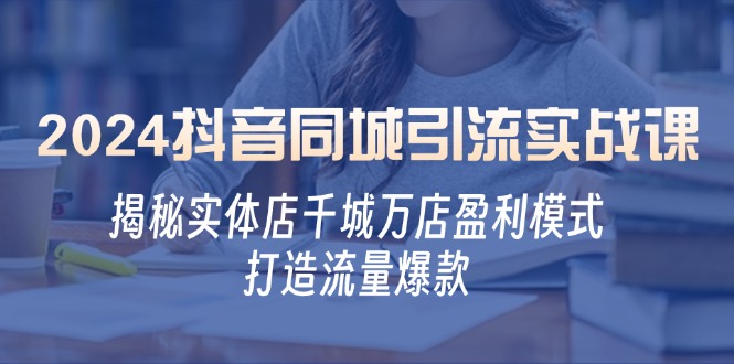 2024抖音同城引流实战课：揭秘实体店千城万店盈利模式，打造流量爆款K叔网赚资源-网赚项目-副业赚钱-互联网创业-资源整合K叔网赚资源