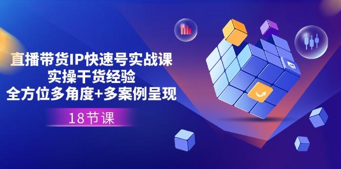 直播带货IP快速号实战课，实操干货经验+全方位多角度+多案例呈现(18节K叔网赚资源-网赚项目-副业赚钱-互联网创业-资源整合K叔网赚资源