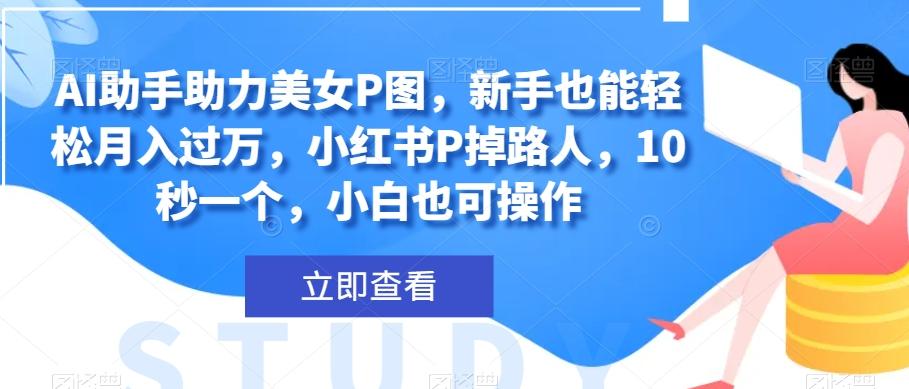 AI助手助力美女P图，新手也能轻松月入过万，小红书P掉路人，10秒一个，小白也可操作K叔网赚资源-网赚项目-副业赚钱-互联网创业-资源整合K叔网赚资源