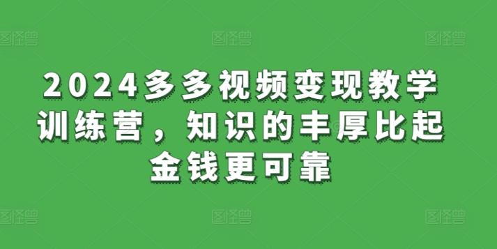 2024多多视频变现教学训练营，知识的丰厚比起金钱更可靠K叔网赚资源-网赚项目-副业赚钱-互联网创业-资源整合K叔网赚资源