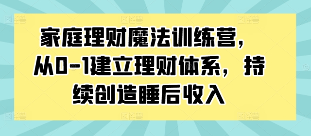 家庭理财魔法训练营，从0-1建立理财体系，持续创造睡后收入K叔网赚资源-网赚项目-副业赚钱-互联网创业-资源整合K叔网赚资源