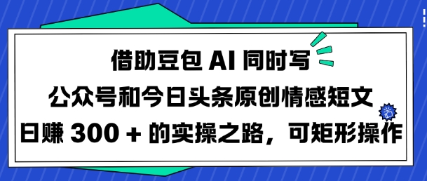 借助豆包AI同时写公众号和今日头条原创情感短文日入3张的实操之路，可矩形操作K叔网赚资源-网赚项目-副业赚钱-互联网创业-资源整合K叔网赚资源
