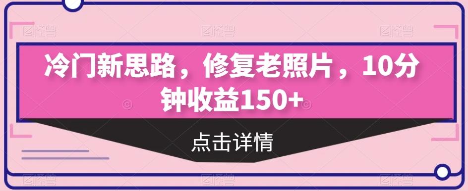 冷门新思路，修复老照片，10分钟收益150+K叔网赚资源-网赚项目-副业赚钱-互联网创业-资源整合K叔网赚资源