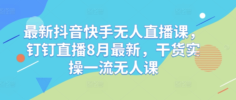 最新抖音快手无人直播课，钉钉直播8月最新，干货实操一流无人课K叔网赚资源-网赚项目-副业赚钱-互联网创业-资源整合K叔网赚资源