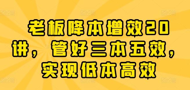 老板降本增效20讲，管好三本五效，实现低本高效K叔网赚资源-网赚项目-副业赚钱-互联网创业-资源整合K叔网赚资源