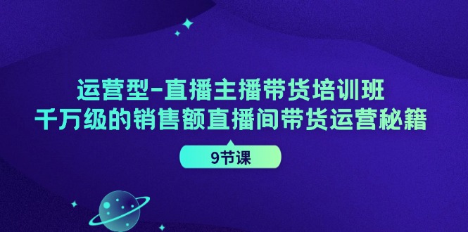 运营型直播主播带货培训班，千万级的销售额直播间带货运营秘籍(9节课)K叔网赚资源-网赚项目-副业赚钱-互联网创业-资源整合K叔网赚资源