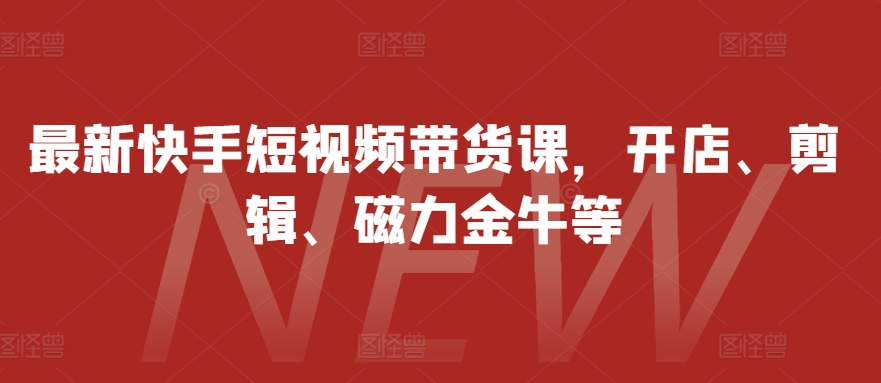 最新快手短视频带货课，开店、剪辑、磁力金牛等K叔网赚资源-网赚项目-副业赚钱-互联网创业-资源整合K叔网赚资源
