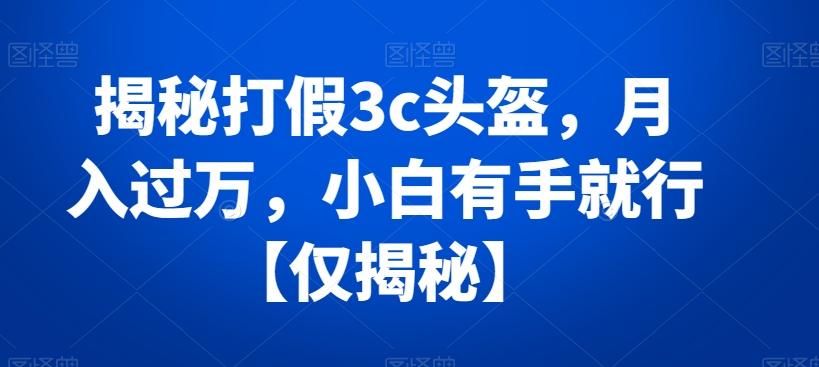 揭秘打假3c头盔，月入过万，小白有手就行【仅揭秘】K叔网赚资源-网赚项目-副业赚钱-互联网创业-资源整合K叔网赚资源