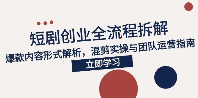 2025短剧创业全流程拆解，爆款内容形式解析，混剪实操与团队运营指南K叔网赚资源-网赚项目-副业赚钱-互联网创业-资源整合K叔网赚资源
