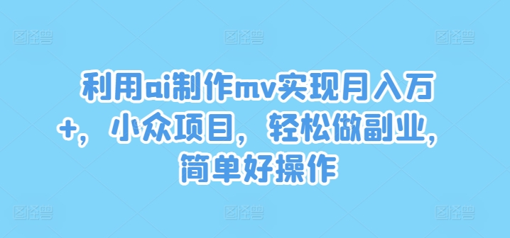 利用ai制作mv实现月入万+，小众项目，轻松做副业，简单好操作【揭秘】K叔网赚资源-网赚项目-副业赚钱-互联网创业-资源整合K叔网赚资源