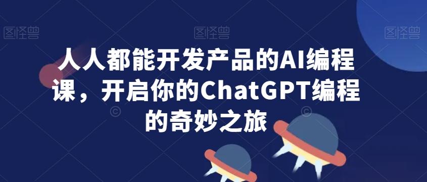 人人都能开发产品的AI编程课，开启你的ChatGPT编程的奇妙之旅K叔网赚资源-网赚项目-副业赚钱-互联网创业-资源整合K叔网赚资源