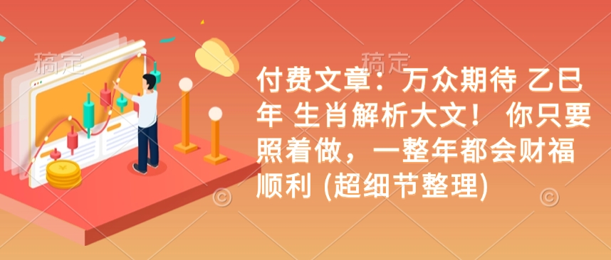 付费文章：万众期待 乙巳年 生肖解析大文！ 你只要照着做，一整年都会财福顺利 (超细节整理)K叔网赚资源-网赚项目-副业赚钱-互联网创业-资源整合K叔网赚资源