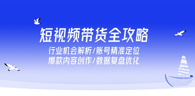 短视频带货全攻略，行业机会解析/账号精准定位/爆款内容创作/数据复盘优化K叔网赚资源-网赚项目-副业赚钱-互联网创业-资源整合K叔网赚资源