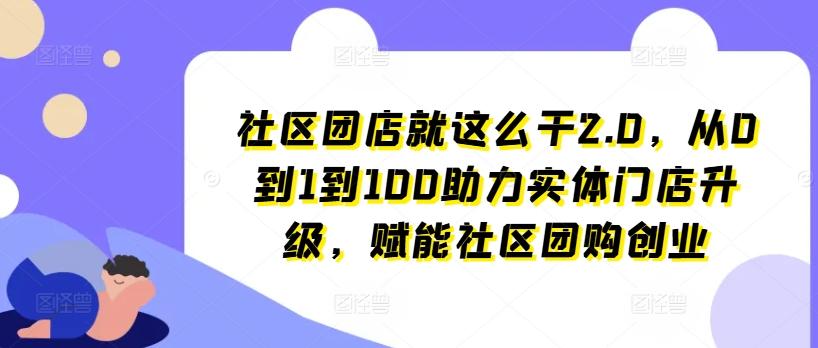 社区团店就这么干2.0，从0到1到100助力实体门店升级，赋能社区团购创业K叔网赚资源-网赚项目-副业赚钱-互联网创业-资源整合K叔网赚资源