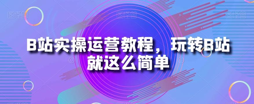 B站实操运营教程，玩转B站就这么简单K叔网赚资源-网赚项目-副业赚钱-互联网创业-资源整合K叔网赚资源