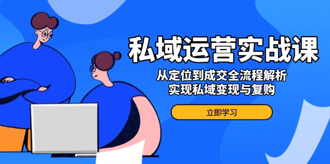 私域运营实战课，从定位到成交全流程解析，实现私域变现与复购K叔网赚资源-网赚项目-副业赚钱-互联网创业-资源整合K叔网赚资源