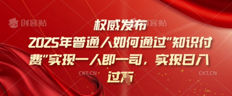 2025年普通人如何通过知识付费实现一人即一司，实现日入过千【揭秘】K叔网赚资源-网赚项目-副业赚钱-互联网创业-资源整合K叔网赚资源