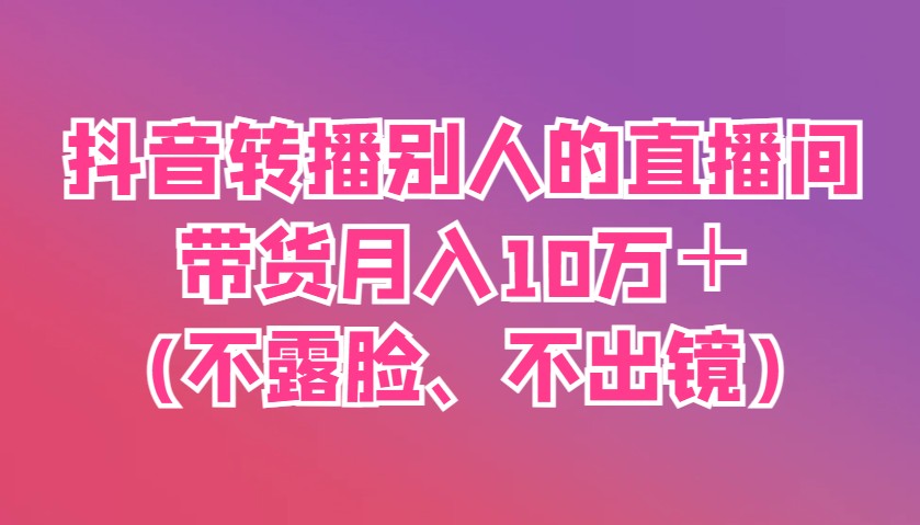 抖音转播别人的直播间带货月入10万＋(不露脸、不出镜)K叔网赚资源-网赚项目-副业赚钱-互联网创业-资源整合K叔网赚资源