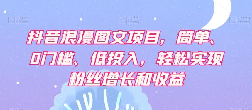 抖音浪漫图文项目，简单、0门槛、低投入，轻松实现粉丝增长和收益K叔网赚资源-网赚项目-副业赚钱-互联网创业-资源整合K叔网赚资源