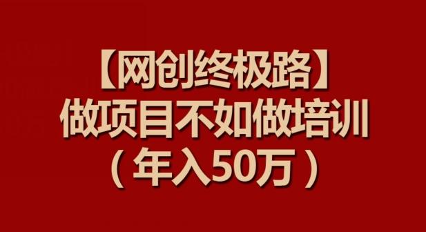 【网创终极路】做项目不如做项目培训，年入50万【揭秘】K叔网赚资源-网赚项目-副业赚钱-互联网创业-资源整合K叔网赚资源