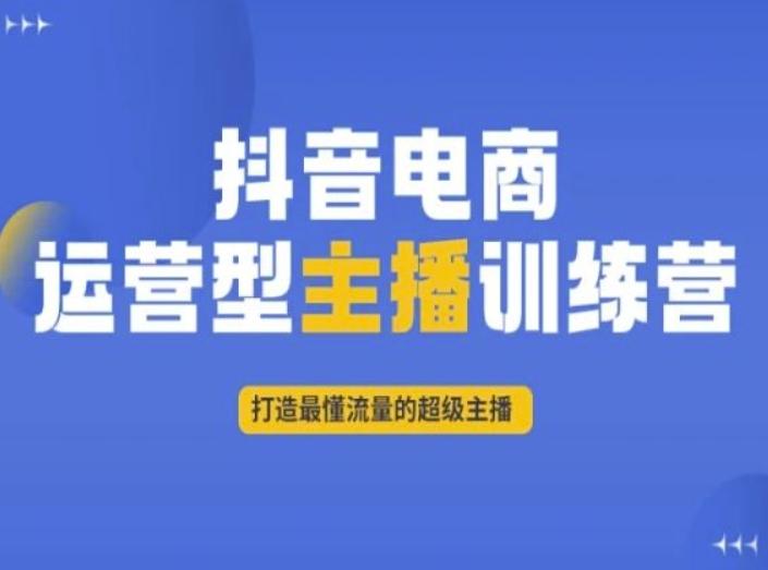 抖音电商运营型主播训练营，打造最懂流量的超级主播K叔网赚资源-网赚项目-副业赚钱-互联网创业-资源整合K叔网赚资源