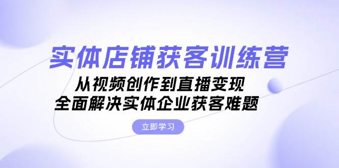 实体店铺获客特训营：从视频创作到直播变现，全面解决实体企业获客难题K叔网赚资源-网赚项目-副业赚钱-互联网创业-资源整合K叔网赚资源