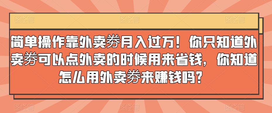 简单操作靠外卖劵月入过万！你只知道外卖劵可以点外卖的时候用来省钱，你知道怎么用外卖劵来赚钱吗？K叔网赚资源-网赚项目-副业赚钱-互联网创业-资源整合K叔网赚资源