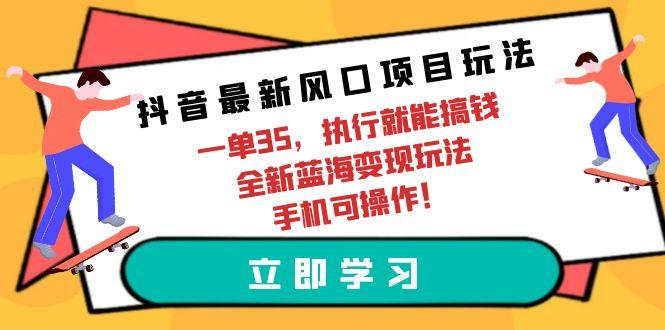 (9948期)抖音最新风口项目玩法，一单35，执行就能搞钱 全新蓝海变现玩法 手机可操作K叔网赚资源-网赚项目-副业赚钱-互联网创业-资源整合K叔网赚资源