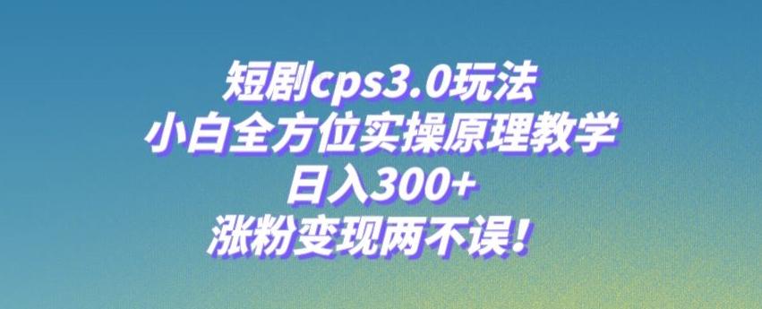 短剧cps3.0玩法，小白全方位实操原理教学，日入300+，涨粉变现两不误！K叔网赚资源-网赚项目-副业赚钱-互联网创业-资源整合K叔网赚资源