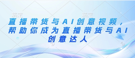 直播带货与AI创意视频，帮助你成为直播带货与AI创意达人K叔网赚资源-网赚项目-副业赚钱-互联网创业-资源整合K叔网赚资源
