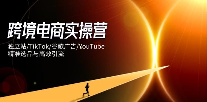 跨境电商实操营：独立站/TikTok/谷歌广告/YouTube，精准选品与高效引流K叔网赚资源-网赚项目-副业赚钱-互联网创业-资源整合K叔网赚资源