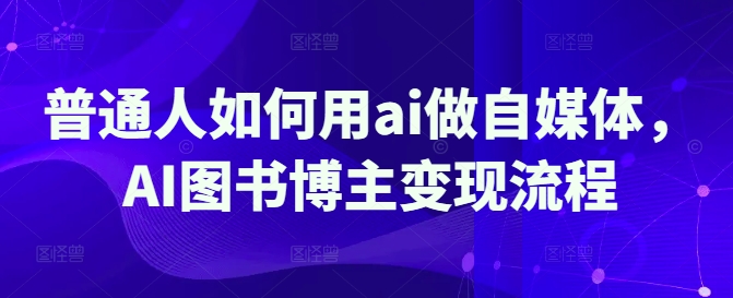 普通人如何用ai做自媒体，AI图书博主变现流程K叔网赚资源-网赚项目-副业赚钱-互联网创业-资源整合K叔网赚资源
