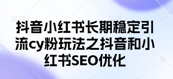 抖音小红书长期稳定引流cy粉玩法之抖音和小红书SEO优化K叔网赚资源-网赚项目-副业赚钱-互联网创业-资源整合K叔网赚资源