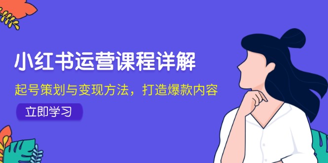 小红书运营课程详解：起号策划与变现方法，打造爆款内容K叔网赚资源-网赚项目-副业赚钱-互联网创业-资源整合K叔网赚资源