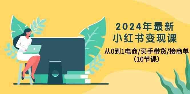 2024年最新小红书变现课，从0到1电商/买手带货/接商单(10节课)K叔网赚资源-网赚项目-副业赚钱-互联网创业-资源整合K叔网赚资源