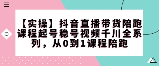 【实操】抖音直播带货陪跑课程起号稳号视频千川全系列，从0到1课程陪跑K叔网赚资源-网赚项目-副业赚钱-互联网创业-资源整合K叔网赚资源