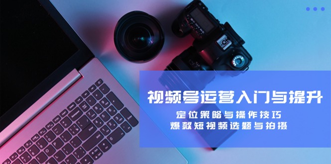 视频号运营入门与提升：定位策略与操作技巧，爆款短视频选题与拍摄K叔网赚资源-网赚项目-副业赚钱-互联网创业-资源整合K叔网赚资源