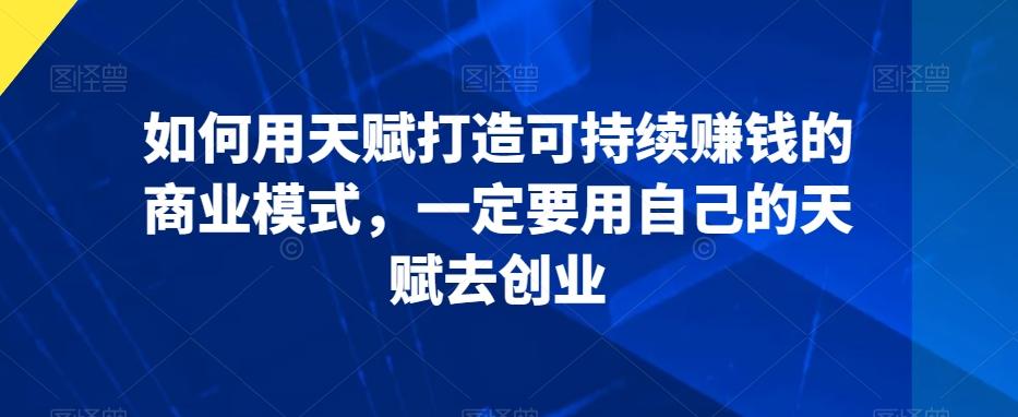 如何用天赋打造可持续赚钱的商业模式，一定要用自己的天赋去创业K叔网赚资源-网赚项目-副业赚钱-互联网创业-资源整合K叔网赚资源
