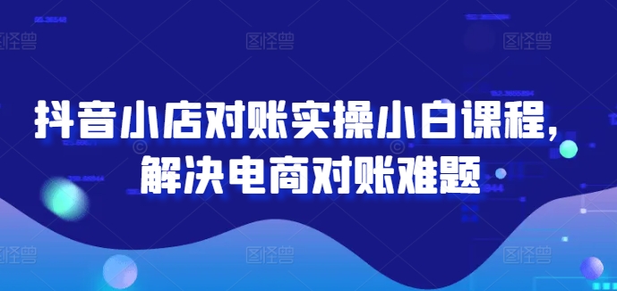 抖音小店对账实操小白课程，解决电商对账难题K叔网赚资源-网赚项目-副业赚钱-互联网创业-资源整合K叔网赚资源